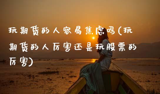 玩期货的人容易焦虑吗(玩期货的人厉害还是玩股票的厉害)_https://www.zghnxxa.com_期货直播室_第1张