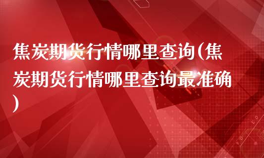 焦炭期货行情哪里查询(焦炭期货行情哪里查询最准确)_https://www.zghnxxa.com_内盘期货_第1张