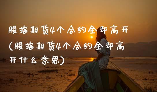 股指期货4个合约全部高开(股指期货4个合约全部高开什么意思)_https://www.zghnxxa.com_黄金期货_第1张