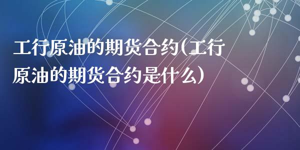 工行原油的期货合约(工行原油的期货合约是什么)_https://www.zghnxxa.com_国际期货_第1张