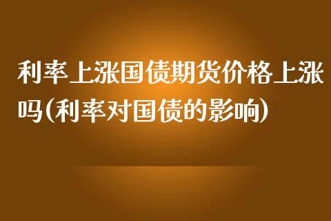 利率上涨国债期货价格上涨吗(利率对国债的影响)_https://www.zghnxxa.com_期货直播室_第1张