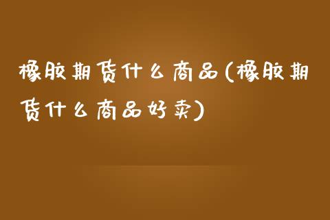 橡胶期货什么商品(橡胶期货什么商品好卖)_黄金期货_第1张_期货直播室 橡胶期货什么商品(橡胶期货什么商品好卖)_https://www.zghnxxa.com_黄金期货_第1张
