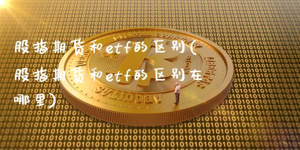 股指期货和etf的区别(股指期货和etf的区别在哪里)_https://www.zghnxxa.com_国际期货_第1张
