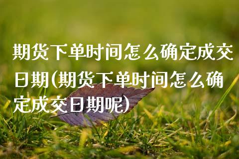 期货下单时间怎么确定成交日期(期货下单时间怎么确定成交日期呢)_https://www.zghnxxa.com_期货直播室_第1张