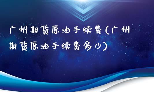 广州期货原油手续费(广州期货原油手续费多少)_https://www.zghnxxa.com_期货直播室_第1张