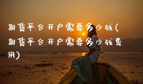 期货平台开户需要多少钱(期货平台开户需要多少钱费用)_https://www.zghnxxa.com_国际期货_第1张