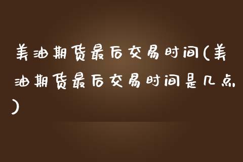 美油期货最后交易时间(美油期货最后交易时间是几点)_https://www.zghnxxa.com_国际期货_第1张
