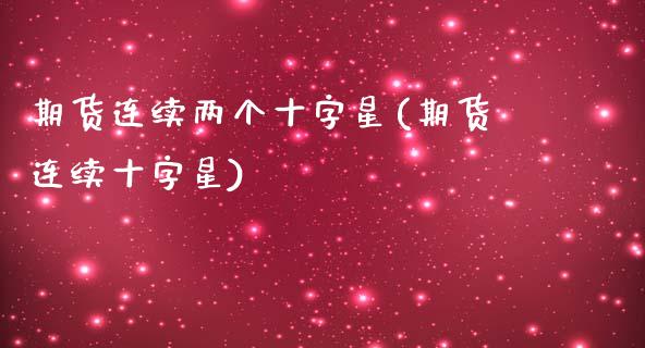 期货连续两个十字星(期货连续十字星)_https://www.zghnxxa.com_内盘期货_第1张