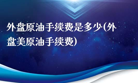 外盘原油手续费是多少(外盘美原油手续费)_https://www.zghnxxa.com_期货直播室_第1张