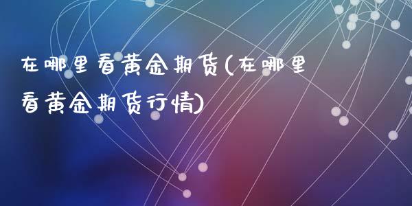 在哪里看黄金期货(在哪里看黄金期货行情)_https://www.zghnxxa.com_黄金期货_第1张