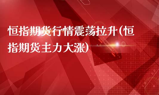 恒指期货行情震荡拉升(恒指期货主力大涨)_国际期货_第1张_期货直播室 恒指期货行情震荡拉升(恒指期货主力大涨)_https://www.zghnxxa.com_国际期货_第1张