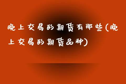 晚上交易的期货有那些(晚上交易的期货品种)_https://www.zghnxxa.com_内盘期货_第1张