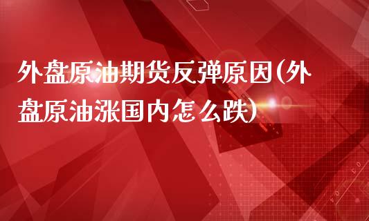 外盘原油期货反弹原因(外盘原油涨国内怎么跌)_https://www.zghnxxa.com_黄金期货_第1张