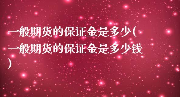 一般期货的保证金是多少(一般期货的保证金是多少钱)_https://www.zghnxxa.com_期货直播室_第1张