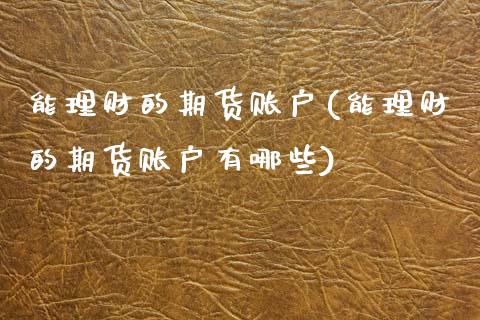 能理财的期货账户(能理财的期货账户有哪些)_内盘期货_第1张_期货直播室 能理财的期货账户(能理财的期货账户有哪些)_https://www.zghnxxa.com_内盘期货_第1张