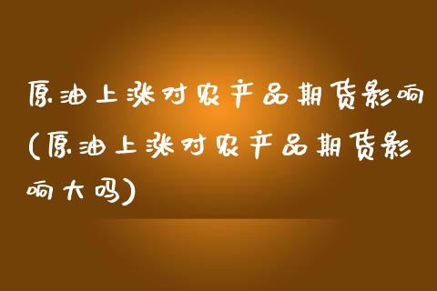 原油上涨对农产品期货影响(原油上涨对农产品期货影响大吗)_https://www.zghnxxa.com_国际期货_第1张