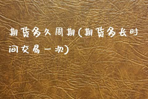 期货多久周期(期货多长时间交易一次)_期货直播室_第1张_期货直播室 期货多久周期(期货多长时间交易一次)_https://www.zghnxxa.com_期货直播室_第1张