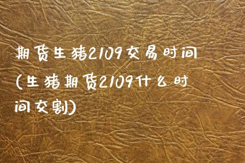 期货生猪2109交易时间(生猪期货2109什么时间交割)_https://www.zghnxxa.com_黄金期货_第1张