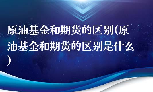 原油基金和期货的区别(原油基金和期货的区别是什么)_国际期货_第1张_期货直播室 原油基金和期货的区别(原油基金和期货的区别是什么)_https://www.zghnxxa.com_国际期货_第1张