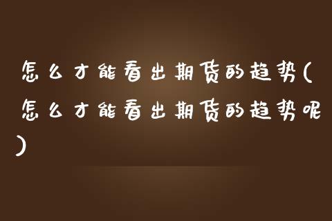 怎么才能看出期货的趋势(怎么才能看出期货的趋势呢)_内盘期货_第1张_期货直播室 怎么才能看出期货的趋势(怎么才能看出期货的趋势呢)_https://www.zghnxxa.com_内盘期货_第1张
