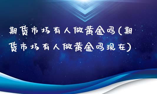 期货市场有人做黄金吗(期货市场有人做黄金吗现在)_https://www.zghnxxa.com_黄金期货_第1张