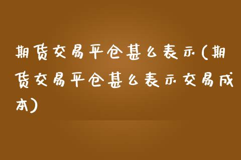 期货交易平仓甚么表示(期货交易平仓甚么表示交易成本)_内盘期货_第1张_期货直播室 期货交易平仓甚么表示(期货交易平仓甚么表示交易成本)_https://www.zghnxxa.com_内盘期货_第1张