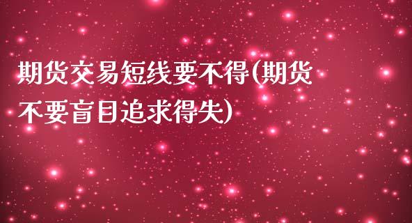 期货交易短线要不得(期货不要盲目追求得失)_内盘期货_第1张_期货直播室 期货交易短线要不得(期货不要盲目追求得失)_https://www.zghnxxa.com_内盘期货_第1张