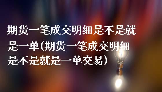 期货一笔成交明细是不是就是一单(期货一笔成交明细是不是就是一单交易)_https://www.zghnxxa.com_国际期货_第1张