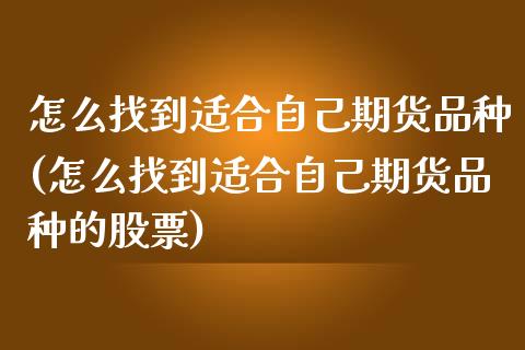 怎么找到适合自己期货品种(怎么找到适合自己期货品种的股票)_https://www.zghnxxa.com_期货直播室_第1张
