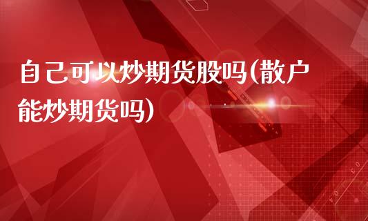 自己可以炒期货股吗(散户能炒期货吗)_https://www.zghnxxa.com_国际期货_第1张