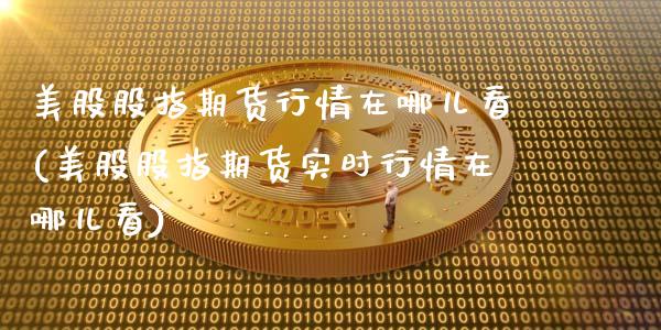 美股股指期货行情在哪儿看(美股股指期货实时行情在哪儿看)_期货直播室_第1张_期货直播室 美股股指期货行情在哪儿看(美股股指期货实时行情在哪儿看)_https://www.zghnxxa.com_期货直播室_第1张