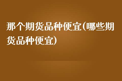 那个期货品种便宜(哪些期货品种便宜)_黄金期货_第1张_期货直播室 那个期货品种便宜(哪些期货品种便宜)_https://www.zghnxxa.com_黄金期货_第1张