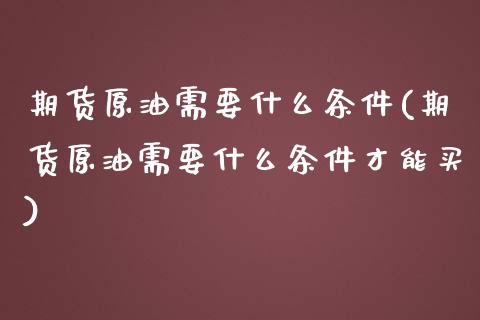 期货原油需要什么条件(期货原油需要什么条件才能买)_国际期货_第1张_期货直播室 期货原油需要什么条件(期货原油需要什么条件才能买)_https://www.zghnxxa.com_国际期货_第1张