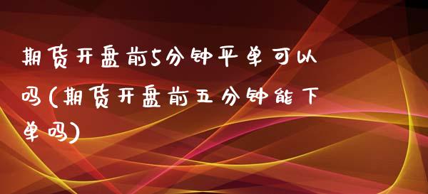 期货开盘前5分钟平单可以吗(期货开盘前五分钟能下单吗)_https://www.zghnxxa.com_期货直播室_第1张