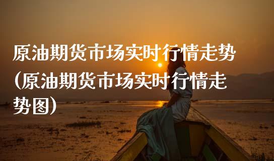 原油期货市场实时行情走势(原油期货市场实时行情走势图)_https://www.zghnxxa.com_黄金期货_第1张