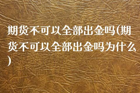 期货不可以全部出金吗(期货不可以全部出金吗为什么)_https://www.zghnxxa.com_内盘期货_第1张