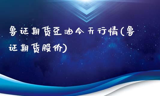 鲁证期货豆油今天行情(鲁证期货股价)_https://www.zghnxxa.com_内盘期货_第1张