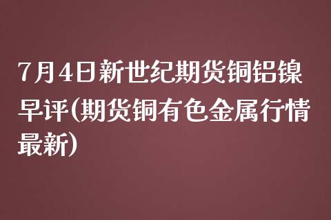 7月4日新世纪期货铜铝镍早评(期货铜有色金属行情最新)_国际期货_第1张_期货直播室 7月4日新世纪期货铜铝镍早评(期货铜有色金属行情最新)_https://www.zghnxxa.com_国际期货_第1张