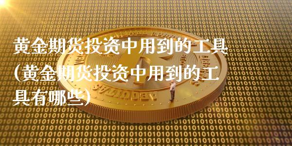 黄金期货投资中用到的工具(黄金期货投资中用到的工具有哪些)_https://www.zghnxxa.com_黄金期货_第1张
