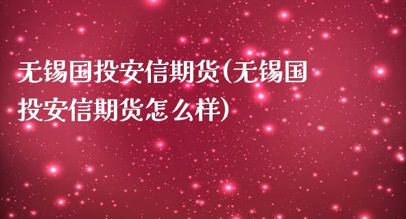 无锡国投安信期货(无锡国投安信期货怎么样)_https://www.zghnxxa.com_内盘期货_第1张