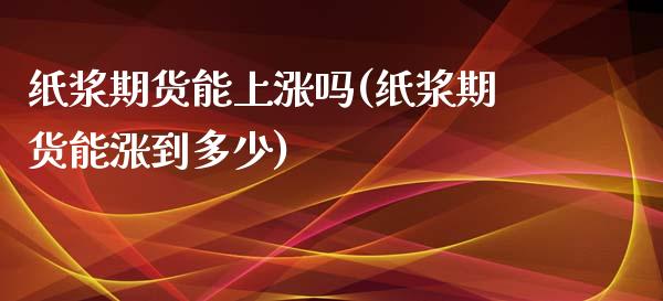 纸浆期货能上涨吗(纸浆期货能涨到多少)_国际期货_第1张_期货直播室 纸浆期货能上涨吗(纸浆期货能涨到多少)_https://www.zghnxxa.com_国际期货_第1张