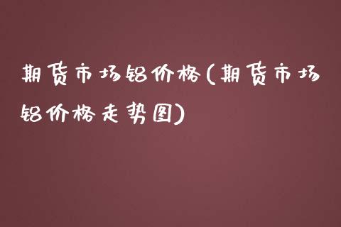 期货市场铝价格(期货市场铝价格走势图)_https://www.zghnxxa.com_内盘期货_第1张