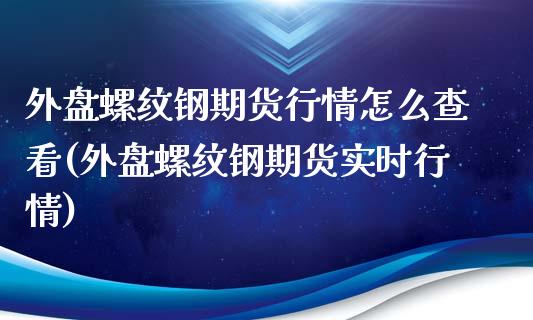 外盘螺纹钢期货行情怎么查看(外盘螺纹钢期货实时行情)_https://www.zghnxxa.com_黄金期货_第1张