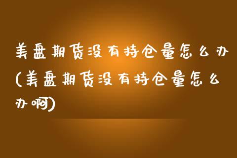 美盘期货没有持仓量怎么办(美盘期货没有持仓量怎么办啊)_期货直播室_第1张_期货直播室 美盘期货没有持仓量怎么办(美盘期货没有持仓量怎么办啊)_https://www.zghnxxa.com_期货直播室_第1张