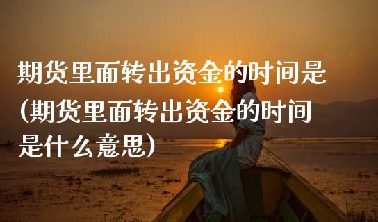 期货里面转出资金的时间是(期货里面转出资金的时间是什么意思)_期货直播室_第1张_期货直播室 期货里面转出资金的时间是(期货里面转出资金的时间是什么意思)_https://www.zghnxxa.com_期货直播室_第1张