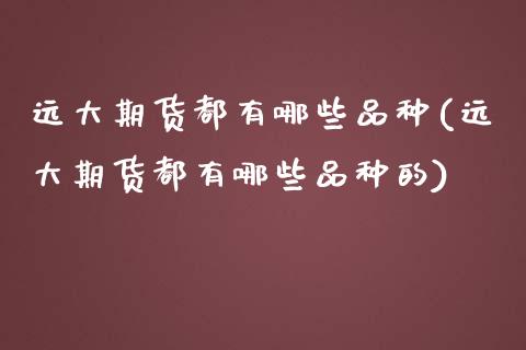 远大期货都有哪些品种(远大期货都有哪些品种的)_https://www.zghnxxa.com_黄金期货_第1张