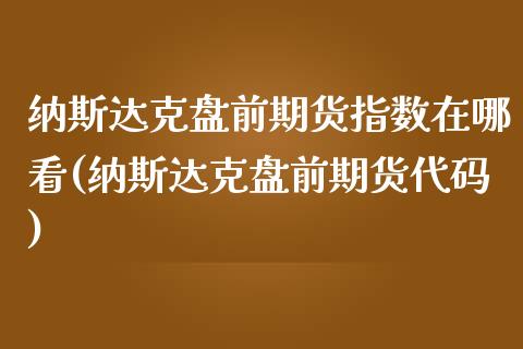 纳斯达克盘前期货指数在哪看(纳斯达克盘前期货代码)_期货直播室_第1张_期货直播室 纳斯达克盘前期货指数在哪看(纳斯达克盘前期货代码)_https://www.zghnxxa.com_期货直播室_第1张