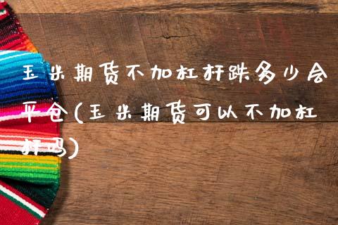 玉米期货不加杠杆跌多少会平仓(玉米期货可以不加杠杆吗)_https://www.zghnxxa.com_内盘期货_第1张
