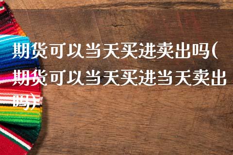 期货可以当天买进卖出吗(期货可以当天买进当天卖出吗)_https://www.zghnxxa.com_黄金期货_第1张