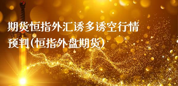 期货恒指外汇诱多诱空行情预判(恒指外盘期货)_内盘期货_第1张_期货直播室 期货恒指外汇诱多诱空行情预判(恒指外盘期货)_https://www.zghnxxa.com_内盘期货_第1张